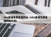 nba直播免费直播网站（nba直播免费直播网站玲珑）