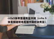 cctv5体育直播男篮中国（cctv 5体育频道现场直播中国职业男篮）