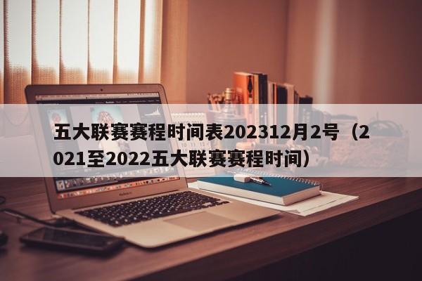 五大联赛赛程时间表202312月2号（2021至2022五大联赛赛程时间）